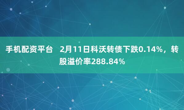 手机配资平台   2月11日科沃转债下跌0.14%，转股溢价率288.84%