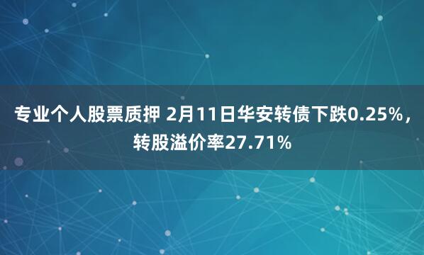 专业个人股票质押 2月11日华安转债下跌0.25%，转股溢价率27.71%