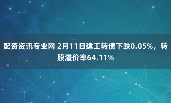 配资资讯专业网 2月11日建工转债下跌0.05%，转股溢价率64.11%