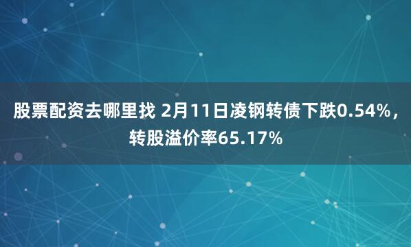 股票配资去哪里找 2月11日凌钢转债下跌0.54%，转股溢价率65.17%