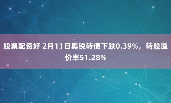 股票配资好 2月11日奥锐转债下跌0.39%，转股溢价率51.28%