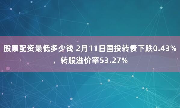 股票配资最低多少钱 2月11日国投转债下跌0.43%，转股溢价率53.27%