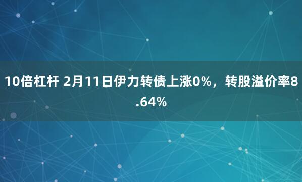 10倍杠杆 2月11日伊力转债上涨0%，转股溢价率8.64%