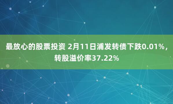 最放心的股票投资 2月11日浦发转债下跌0.01%，转股溢价率37.22%