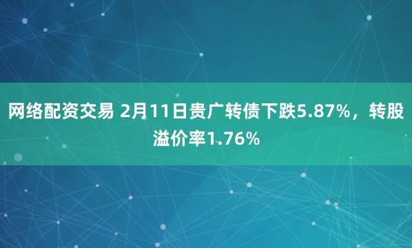 网络配资交易 2月11日贵广转债下跌5.87%，转股溢价率1.76%