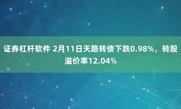 证券杠杆软件 2月11日天路转债下跌0.98%，转股溢价率12.04%