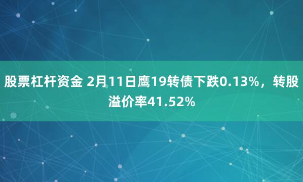 股票杠杆资金 2月11日鹰19转债下跌0.13%，转股溢价率41.52%