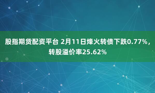 股指期货配资平台 2月11日烽火转债下跌0.77%，转股溢价率25.62%