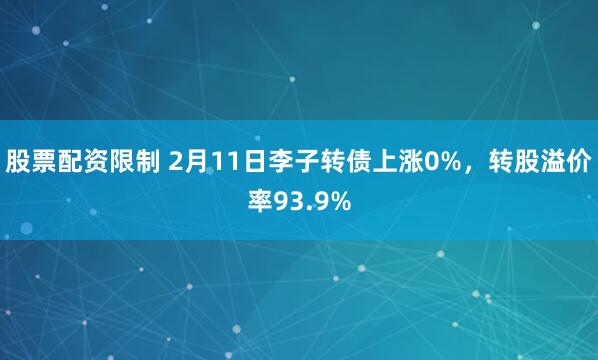 股票配资限制 2月11日李子转债上涨0%，转股溢价率93.9%