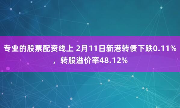 专业的股票配资线上 2月11日新港转债下跌0.11%，转股溢价率48.12%