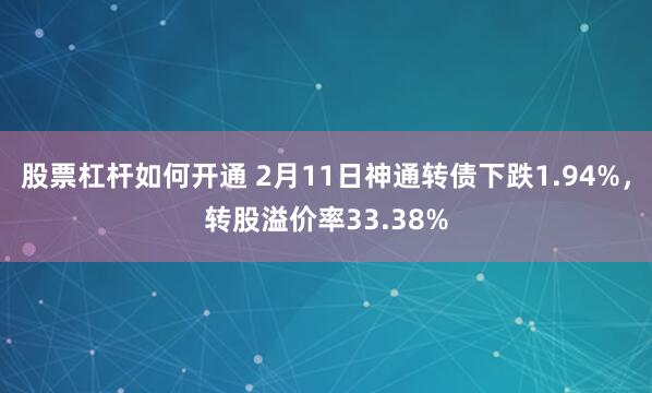 股票杠杆如何开通 2月11日神通转债下跌1.94%，转股溢价率33.38%