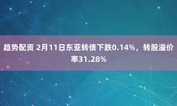 趋势配资 2月11日东亚转债下跌0.14%，转股溢价率31.28%