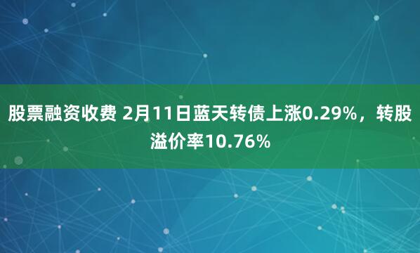 股票融资收费 2月11日蓝天转债上涨0.29%，转股溢价率10.76%