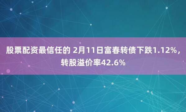 股票配资最信任的 2月11日富春转债下跌1.12%，转股溢价率42.6%