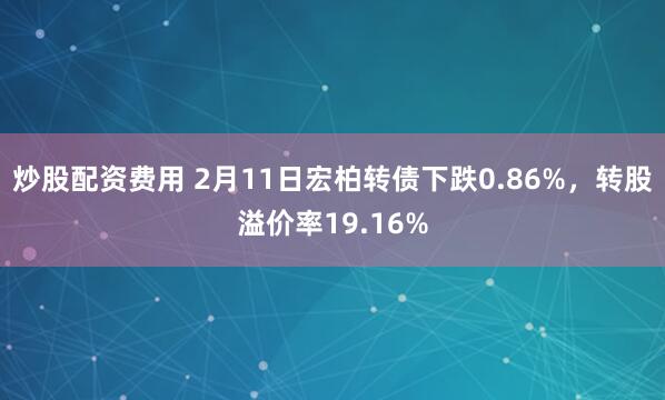 炒股配资费用 2月11日宏柏转债下跌0.86%，转股溢价率19.16%