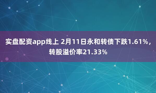 实盘配资app线上 2月11日永和转债下跌1.61%，转股溢价率21.33%