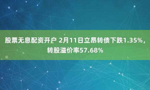 股票无息配资开户 2月11日立昂转债下跌1.35%，转股溢价率57.68%