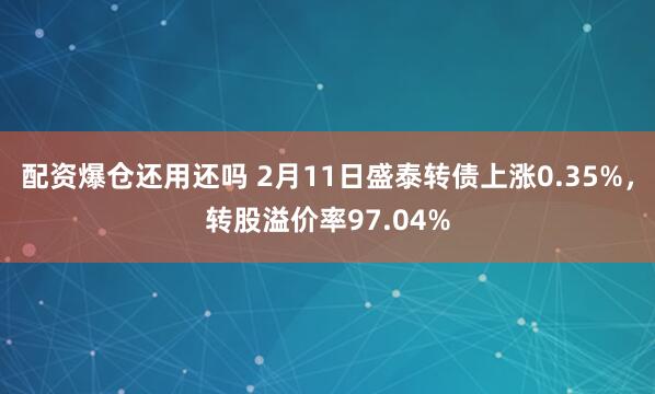 配资爆仓还用还吗 2月11日盛泰转债上涨0.35%，转股溢价率97.04%