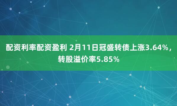 配资利率配资盈利 2月11日冠盛转债上涨3.64%，转股溢价率5.85%