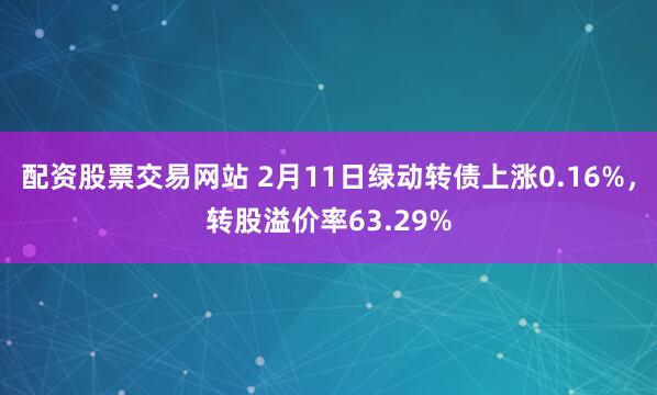 配资股票交易网站 2月11日绿动转债上涨0.16%，转股溢价率63.29%