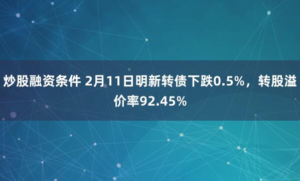 炒股融资条件 2月11日明新转债下跌0.5%，转股溢价率92.45%