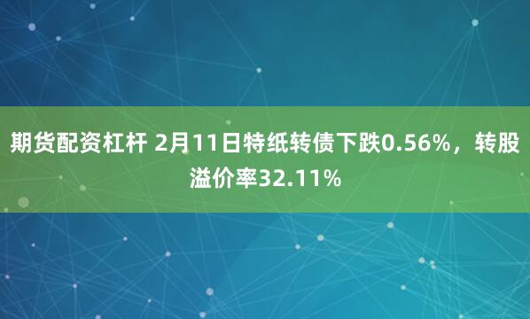 期货配资杠杆 2月11日特纸转债下跌0.56%，转股溢价率32.11%