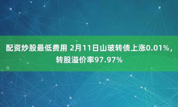 配资炒股最低费用 2月11日山玻转债上涨0.01%，转股溢价率97.97%