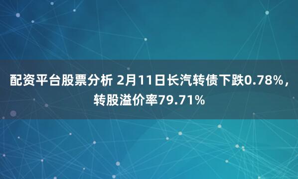 配资平台股票分析 2月11日长汽转债下跌0.78%，转股溢价率79.71%