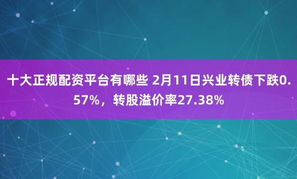 十大正规配资平台有哪些 2月11日兴业转债下跌0.57%，转股溢价率27.38%