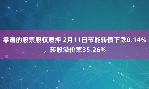 靠谱的股票股权质押 2月11日节能转债下跌0.14%，转股溢价率35.26%