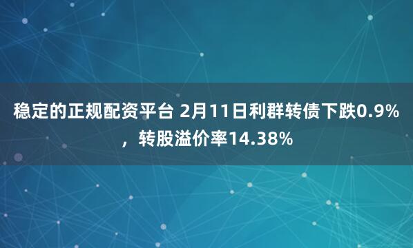 稳定的正规配资平台 2月11日利群转债下跌0.9%，转股溢价率14.38%