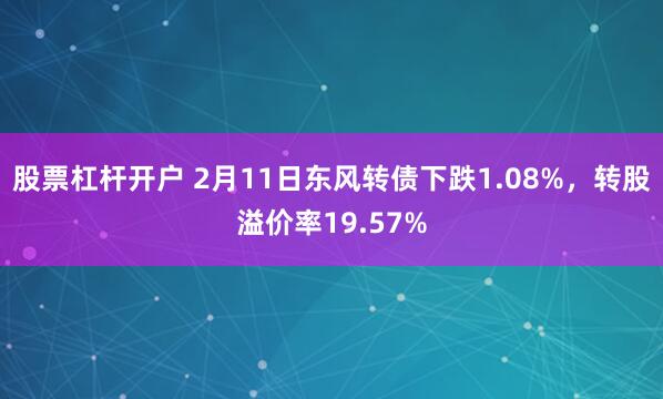 股票杠杆开户 2月11日东风转债下跌1.08%，转股溢价率19.57%