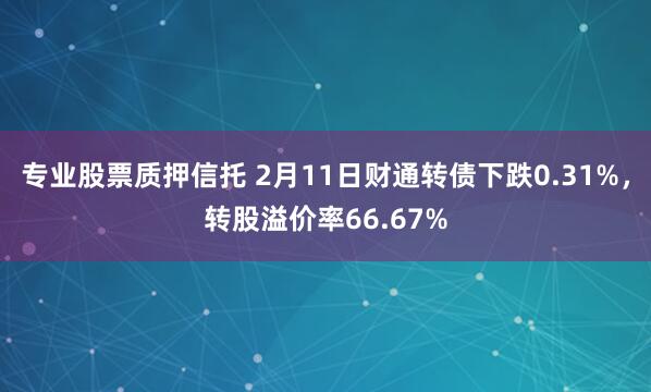 专业股票质押信托 2月11日财通转债下跌0.31%，转股溢价率66.67%