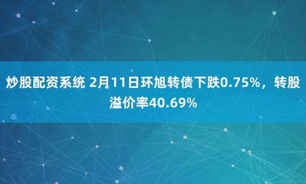 炒股配资系统 2月11日环旭转债下跌0.75%，转股溢价率40.69%