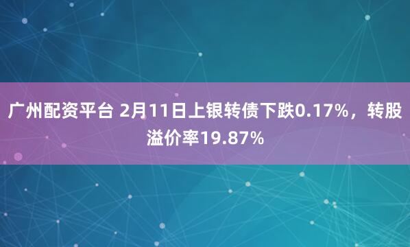 广州配资平台 2月11日上银转债下跌0.17%，转股溢价率19.87%