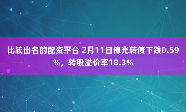 比较出名的配资平台 2月11日豫光转债下跌0.59%，转股溢价率18.3%