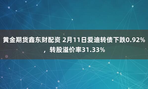 黄金期货鑫东财配资 2月11日爱迪转债下跌0.92%，转股溢价率31.33%