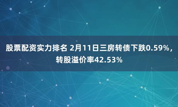 股票配资实力排名 2月11日三房转债下跌0.59%，转股溢价率42.53%