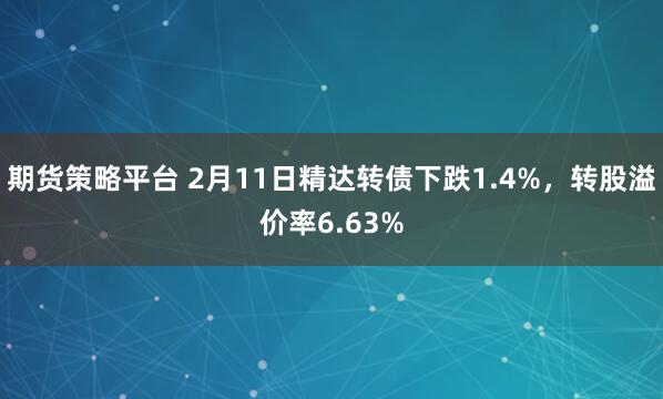 期货策略平台 2月11日精达转债下跌1.4%，转股溢价率6.63%