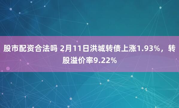 股市配资合法吗 2月11日洪城转债上涨1.93%，转股溢价率9.22%