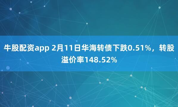 牛股配资app 2月11日华海转债下跌0.51%，转股溢价率148.52%