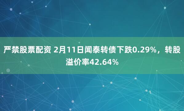 严禁股票配资 2月11日闻泰转债下跌0.29%，转股溢价率42.64%