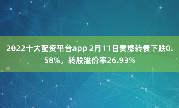 2022十大配资平台app 2月11日贵燃转债下跌0.58%，转股溢价率26.93%