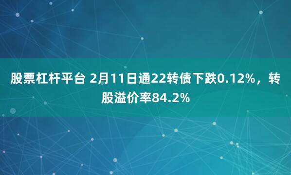 股票杠杆平台 2月11日通22转债下跌0.12%，转股溢价率84.2%