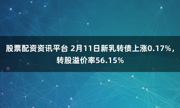 股票配资资讯平台 2月11日新乳转债上涨0.17%，转股溢价率56.15%