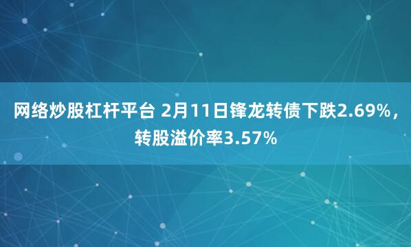 网络炒股杠杆平台 2月11日锋龙转债下跌2.69%，转股溢价率3.57%