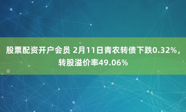 股票配资开户会员 2月11日青农转债下跌0.32%，转股溢价率49.06%