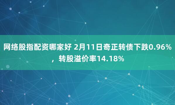 网络股指配资哪家好 2月11日奇正转债下跌0.96%，转股溢价率14.18%