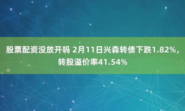 股票配资没放开吗 2月11日兴森转债下跌1.82%，转股溢价率41.54%