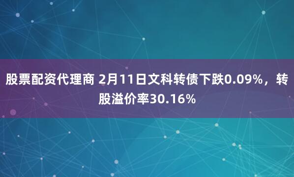 股票配资代理商 2月11日文科转债下跌0.09%，转股溢价率30.16%